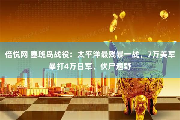 倍悦网 塞班岛战役:太平洋最残暴一战,7万美军暴打4万日军,伏尸遍野