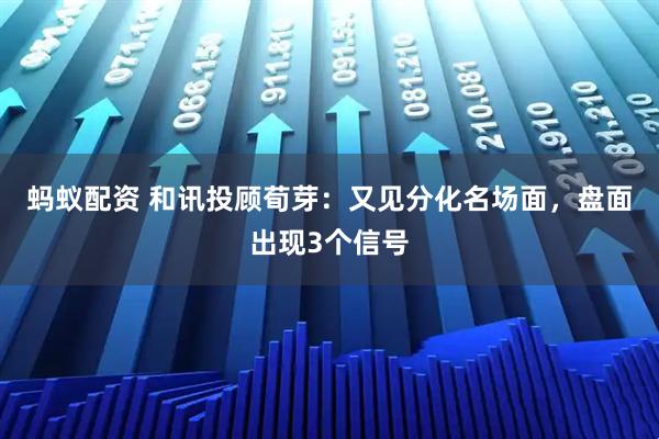 蚂蚁配资 和讯投顾荀芽:又见分化名场面,盘面出现3个信号
