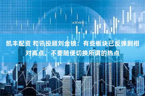 凯丰配资 和讯投顾刘金锁:有些板块已反弹到相对高点,不要随便切换所谓的热点