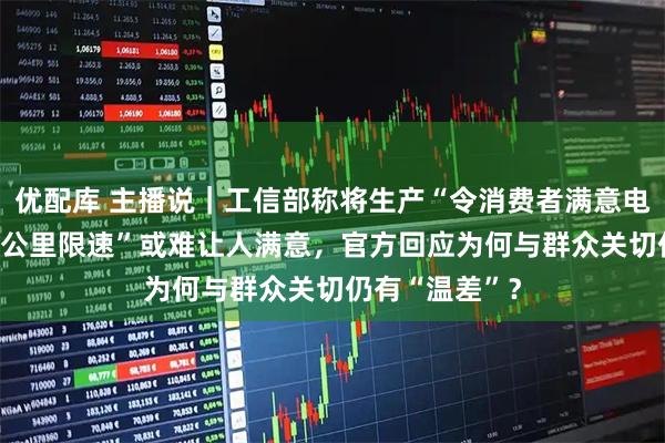 优配库 主播说|工信部称将生产“令消费者满意电动车”,“25公里限速”或难让人满意,官方回应为何与群众关切仍有“温差”?
