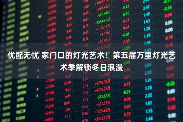 优配无忧 家门口的灯光艺术!第五届万里灯光艺术季解锁冬日浪漫