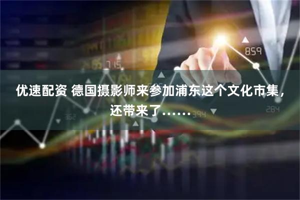 优速配资 德国摄影师来参加浦东这个文化市集,还带来了……