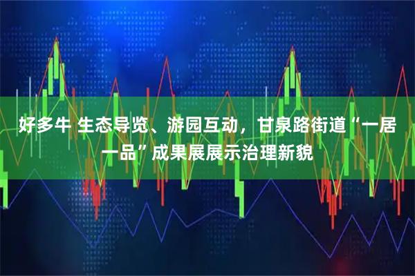 好多牛 生态导览、游园互动,甘泉路街道“一居一品”成果展展示治理新貌