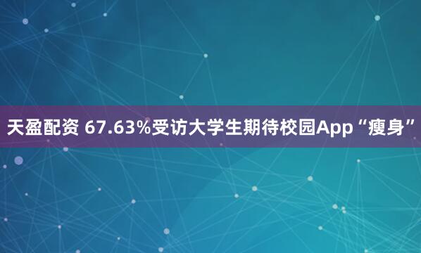 天盈配资 67.63%受访大学生期待校园App“瘦身”