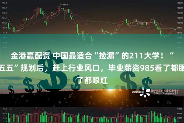 金港赢配资 中国最适合“捡漏”的211大学！“十五五”规划后，赶上行业风口，毕业薪资985看了都眼红