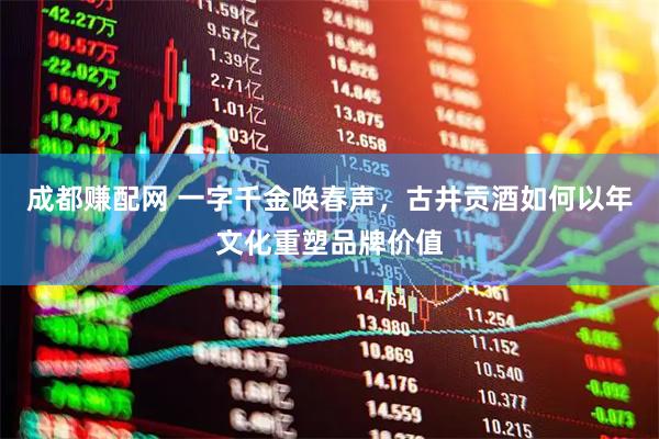 成都赚配网 一字千金唤春声，古井贡酒如何以年文化重塑品牌价值