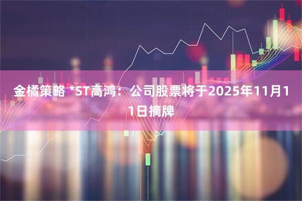 金橘策略 *ST高鸿：公司股票将于2025年11月11日摘牌