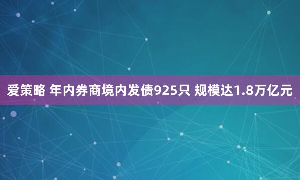爱策略 年内券商境内发债925只 规模达1.8万亿元