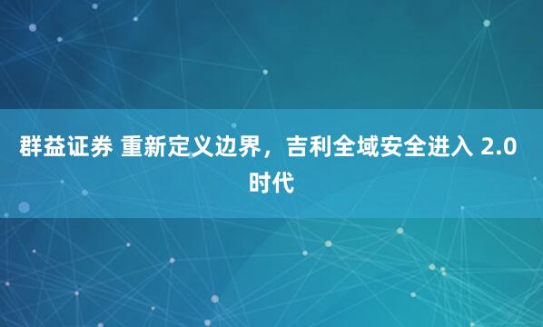 群益证券 重新定义边界,吉利全域安全进入 2.0 时代