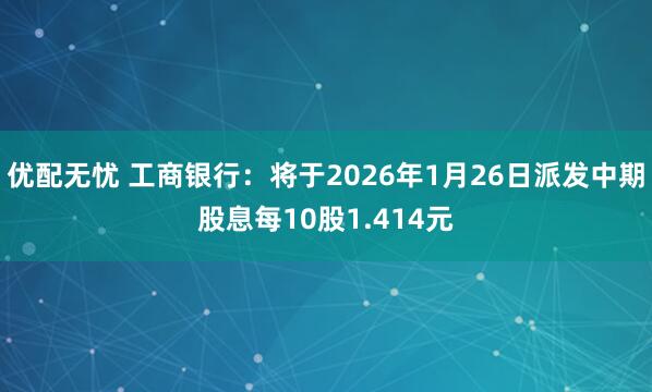 优配无忧 工商银行:将于2026年1月26日派发中期股息每10股1.414元
