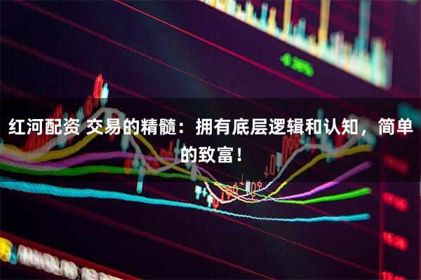红河配资 交易的精髓:拥有底层逻辑和认知,简单的致富!