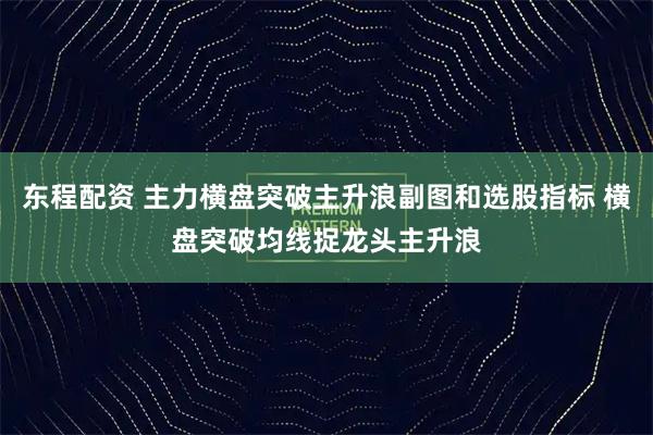 东程配资 主力横盘突破主升浪副图和选股指标 横盘突破均线捉龙头主升浪