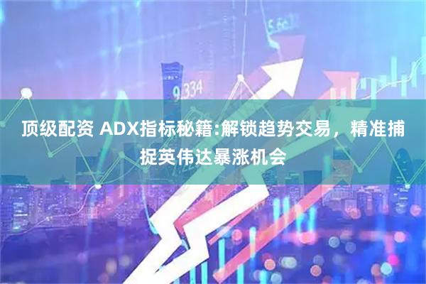 顶级配资 ADX指标秘籍:解锁趋势交易,精准捕捉英伟达暴涨机会