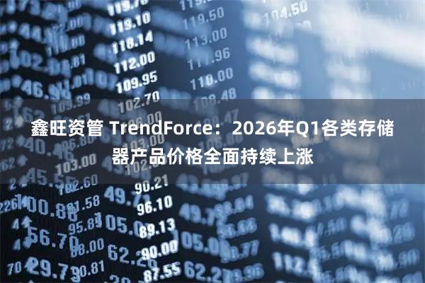 鑫旺资管 TrendForce：2026年Q1各类存储器产品价格全面持续上涨