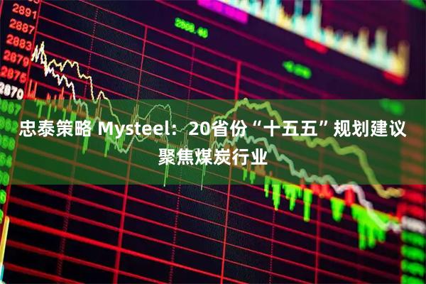 忠泰策略 Mysteel：20省份“十五五”规划建议聚焦煤炭行业