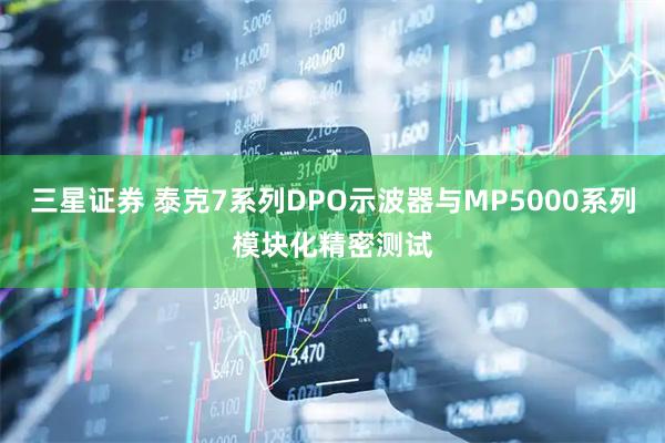 三星证券 泰克7系列DPO示波器与MP5000系列模块化精密测试