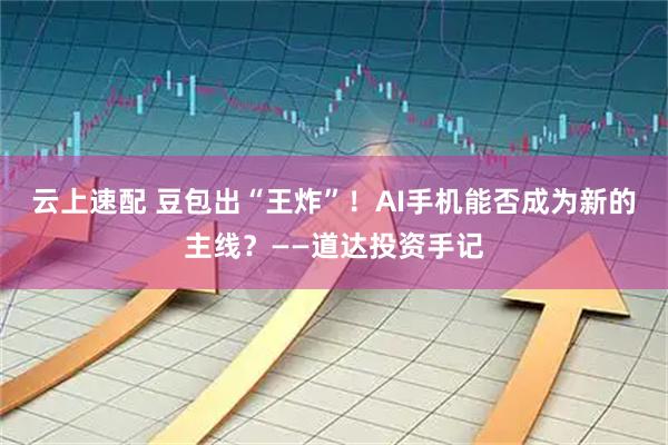 云上速配 豆包出“王炸”！AI手机能否成为新的主线？——道达投资手记