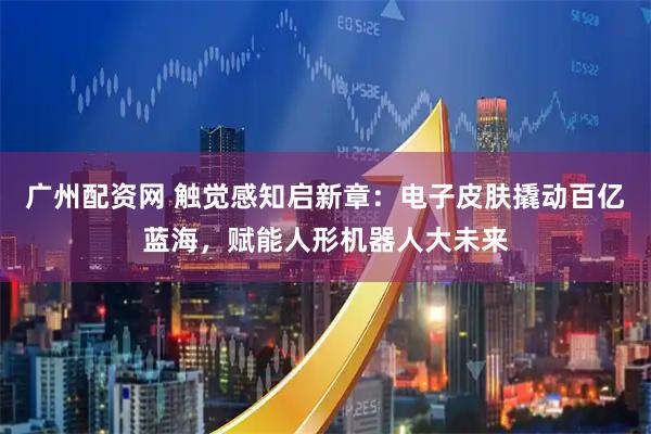 广州配资网 触觉感知启新章：电子皮肤撬动百亿蓝海，赋能人形机器人大未来