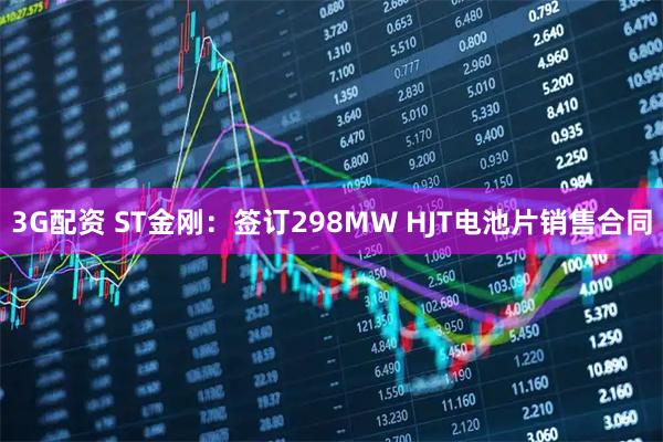 3G配资 ST金刚：签订298MW HJT电池片销售合同