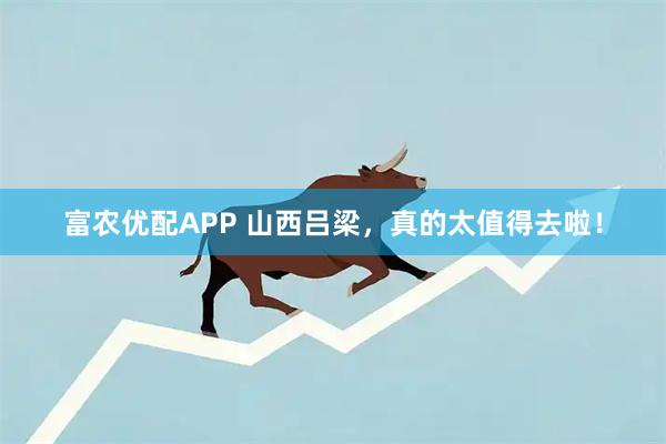 富农优配APP 山西吕梁,真的太值得去啦!