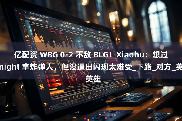 亿配资 WBG 0-2 不敌 BLG!Xiaohu:想过 Knight 拿炸弹人,但没逼出闪现太难受_下路_对方_英雄